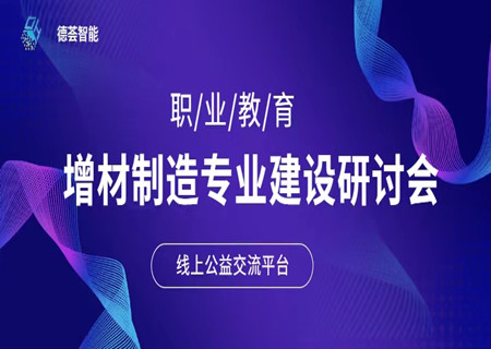 【線上公益交流平臺】職業教育--增材制造專業建設研討會圓滿結束